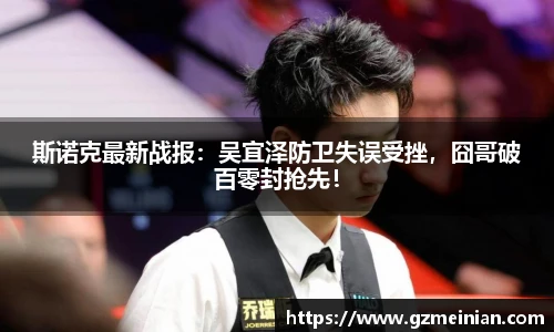 斯诺克最新战报：吴宜泽防卫失误受挫，囧哥破百零封抢先！